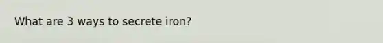 What are 3 ways to secrete iron?