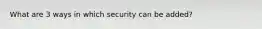 What are 3 ways in which security can be added?