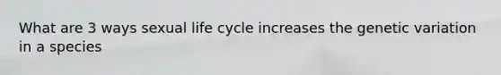 What are 3 ways sexual life cycle increases the genetic variation in a species