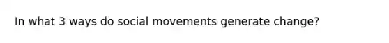 In what 3 ways do social movements generate change?