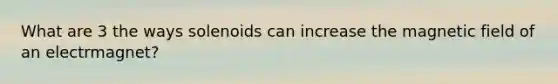 What are 3 the ways solenoids can increase the magnetic field of an electrmagnet?