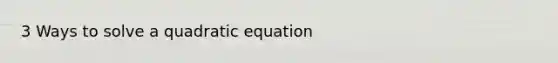 3 Ways to solve a quadratic equation