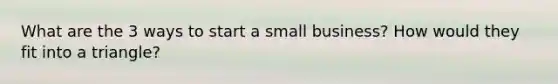 What are the 3 ways to start a small business? How would they fit into a triangle?