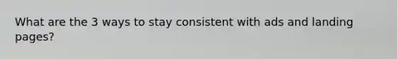 What are the 3 ways to stay consistent with ads and landing pages?