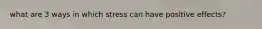 what are 3 ways in which stress can have positive effects?