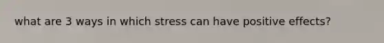 what are 3 ways in which stress can have positive effects?