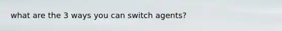 what are the 3 ways you can switch agents?