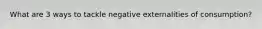 What are 3 ways to tackle negative externalities of consumption?