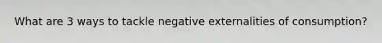 What are 3 ways to tackle negative externalities of consumption?