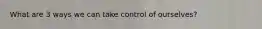 What are 3 ways we can take control of ourselves?