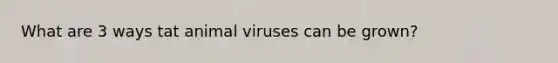 What are 3 ways tat animal viruses can be grown?