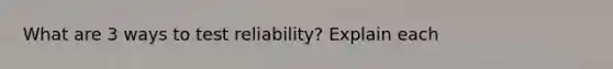 What are 3 ways to test reliability? Explain each