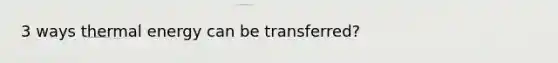 3 ways thermal energy can be transferred?