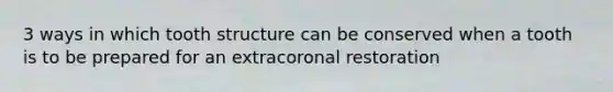 3 ways in which tooth structure can be conserved when a tooth is to be prepared for an extracoronal restoration