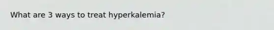 What are 3 ways to treat hyperkalemia?