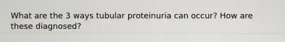 What are the 3 ways tubular proteinuria can occur? How are these diagnosed?