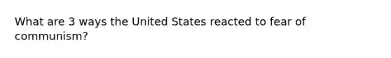 What are 3 ways the United States reacted to fear of communism?