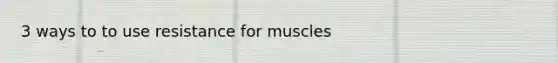 3 ways to to use resistance for muscles