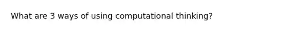 What are 3 ways of using computational thinking?