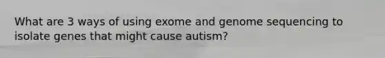 What are 3 ways of using exome and genome sequencing to isolate genes that might cause autism?