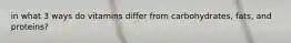 in what 3 ways do vitamins differ from carbohydrates, fats, and proteins?