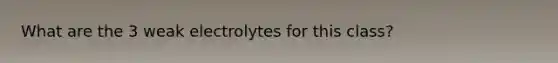 What are the 3 weak electrolytes for this class?