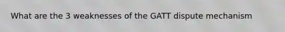 What are the 3 weaknesses of the GATT dispute mechanism