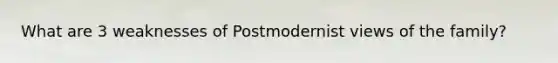 What are 3 weaknesses of Postmodernist views of the family?