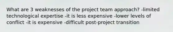 What are 3 weaknesses of the project team approach? -limited technological expertise -it is less expensive -lower levels of conflict -it is expensive -difficult post-project transition