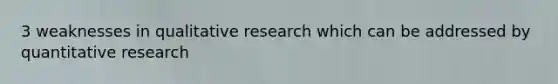 3 weaknesses in qualitative research which can be addressed by quantitative research