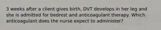 3 weeks after a client gives birth, DVT develops in her leg and she is admitted for bedrest and anticoagulant therapy. Which anticoagulant does the nurse expect to administer?