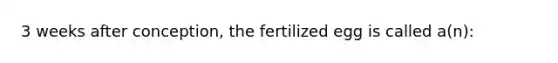 3 weeks after conception, the fertilized egg is called a(n):