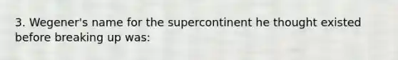 3. Wegener's name for the supercontinent he thought existed before breaking up was: