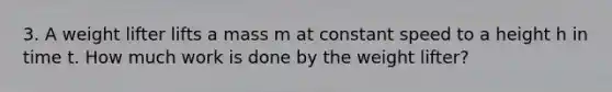 3. A weight lifter lifts a mass m at constant speed to a height h in time t. How much work is done by the weight lifter?