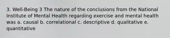 3. Well-Being 3 The nature of the conclusions from the National Institute of Mental Health regarding exercise and mental health was a. causal b. correlational c. descriptive d. qualitative e. quantitative