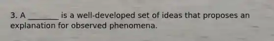 3. A ________ is a well-developed set of ideas that proposes an explanation for observed phenomena.