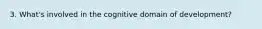 3. What's involved in the cognitive domain of development?