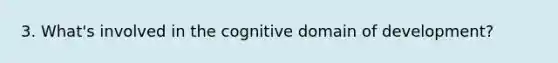 3. What's involved in the cognitive domain of development?