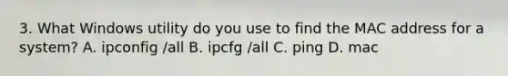 3. What Windows utility do you use to find the MAC address for a system? A. ipconfig /all B. ipcfg /all C. ping D. mac