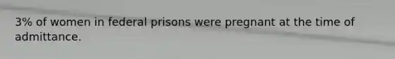 3% of women in federal prisons were pregnant at the time of admittance.