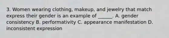 3. Women wearing clothing, makeup, and jewelry that match express their gender is an example of ______. A. gender consistency B. performativity C. appearance manifestation D. inconsistent expression