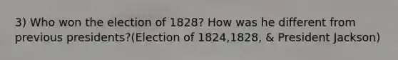 3) Who won the election of 1828? How was he different from previous presidents?(Election of 1824,1828, & President Jackson)