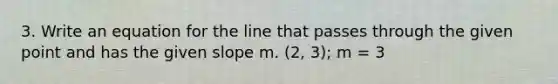 3. Write an equation for the line that passes through the given point and has the given slope m. (2, 3); m = 3