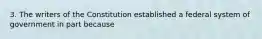 3. The writers of the Constitution established a federal system of government in part because