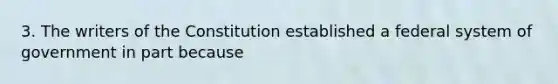 3. The writers of the Constitution established a federal system of government in part because