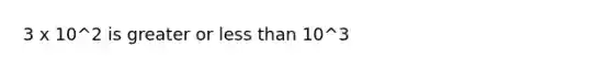 3 x 10^2 is greater or less than 10^3