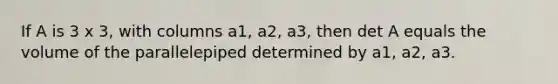 If A is 3 x 3, with columns a1, a2, a3, then det A equals the volume of the parallelepiped determined by a1, a2, a3.