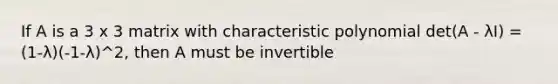 If A is a 3 x 3 matrix with characteristic polynomial det(A - λI) = (1-λ)(-1-λ)^2, then A must be invertible