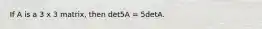 If A is a 3 x 3 matrix, then det5A = 5detA.