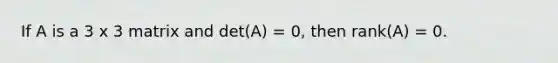 If A is a 3 x 3 matrix and det(A) = 0, then rank(A) = 0.